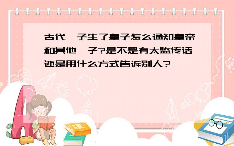 古代妃子生了皇子怎么通知皇帝和其他妃子?是不是有太监传话还是用什么方式告诉别人?