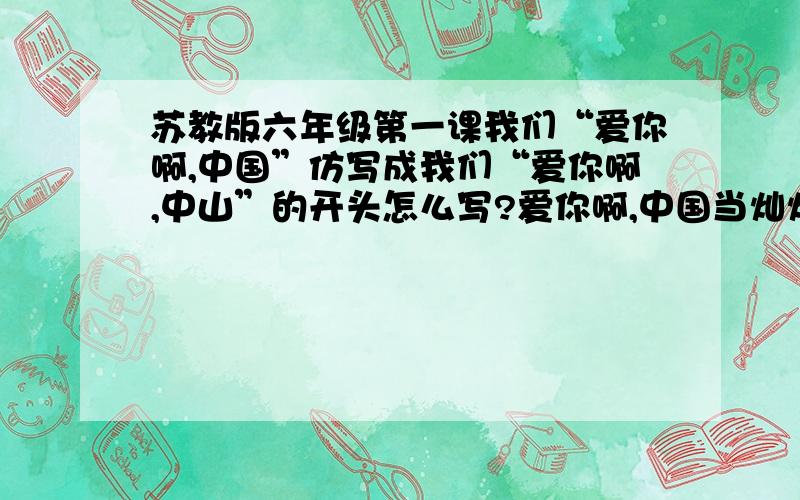 苏教版六年级第一课我们“爱你啊,中国”仿写成我们“爱你啊,中山”的开头怎么写?爱你啊,中国当灿烂的太阳跳出东海的碧波,帕米尔高原依然是群星闪烁.　　当北国还是银装素裹的世界,