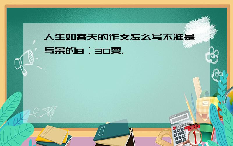 人生如春天的作文怎么写不准是写景的8：30要，