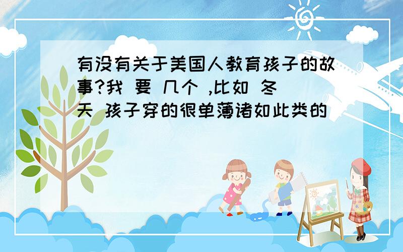 有没有关于美国人教育孩子的故事?我 要 几个 ,比如 冬天 孩子穿的很单薄诸如此类的