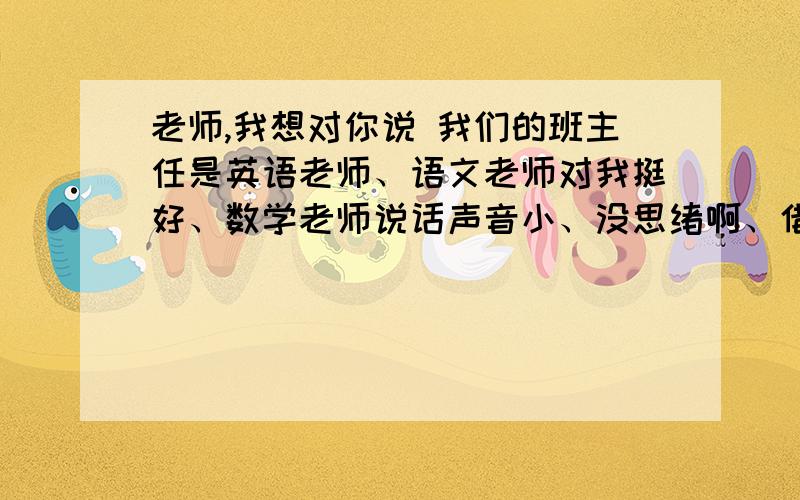 老师,我想对你说 我们的班主任是英语老师、语文老师对我挺好、数学老师说话声音小、没思绪啊、借鉴一下、我是不会抄滴、给我个提纲也行