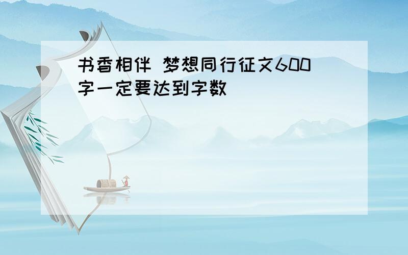 书香相伴 梦想同行征文600字一定要达到字数