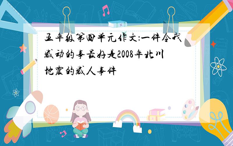 五年级第四单元作文：一件令我感动的事最好是2008年北川地震的感人事件