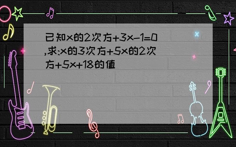 已知x的2次方+3x-1=0,求:x的3次方+5x的2次方+5x+18的值