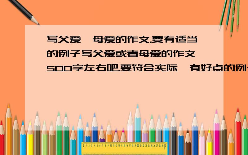 写父爱,母爱的作文.要有适当的例子写父爱或者母爱的作文,500字左右吧.要符合实际,有好点的例子