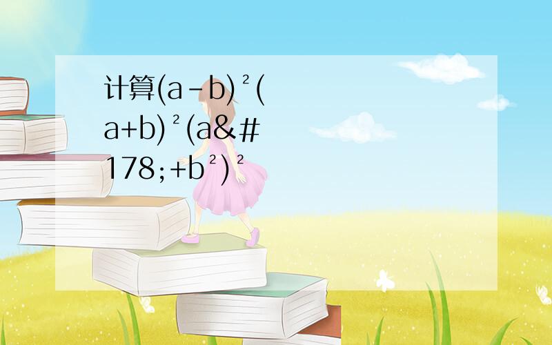 计算(a-b)²(a+b)²(a²+b²)²