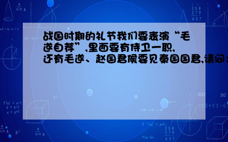 战国时期的礼节我们要表演“毛遂自荐”,里面要有侍卫一职,还有毛遂、赵国君侯要见秦国国君,请问：1、侍卫在一旁时应是什么状态?要不要手握刀柄?2、毛遂要下跪吗?单腿还是双腿?3、赵国