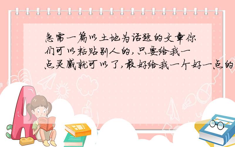 急需一篇以土地为话题的文章你们可以粘贴别人的,只要给我一点灵感就可以了,最好给我一个好一点的开头和结尾我要的是抒情的文章，你可以给我一个开头，我不要关于环境的，ok？