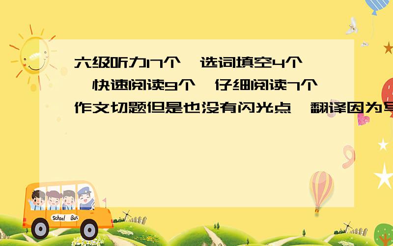 六级听力17个,选词填空4个,快速阅读9个,仔细阅读7个作文切题但是也没有闪光点,翻译因为写的太急,估计有比较多的错误,这样能过吗?