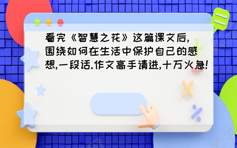 看完《智慧之花》这篇课文后,围绕如何在生活中保护自己的感想,一段话.作文高手请进,十万火急!