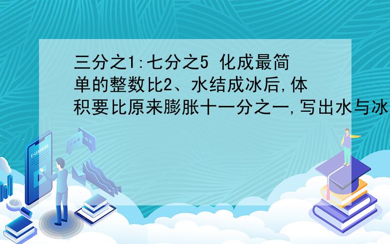 三分之1:七分之5 化成最简单的整数比2、水结成冰后,体积要比原来膨胀十一分之一,写出水与冰的体积之比,并求比值.3、右下角两个长方形重叠部分的面积,相当于小长方形面积的五分之一,相