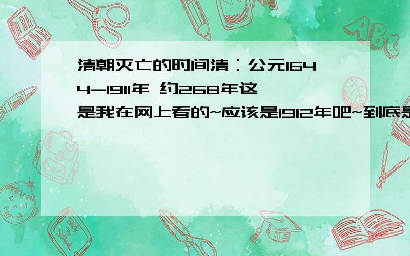 清朝灭亡的时间清：公元1644-1911年 约268年这是我在网上看的~应该是1912年吧~到底是哪一个.字典的附录上也是1911.实在搞不懂~