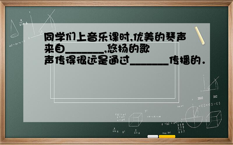 同学们上音乐课时,优美的琴声来自_______,悠扬的歌声传得很远是通过_______传播的．