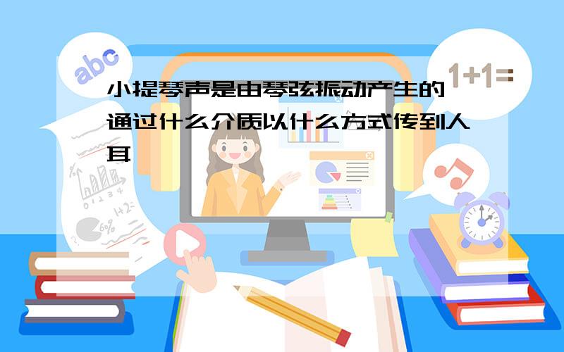 小提琴声是由琴弦振动产生的,通过什么介质以什么方式传到人耳