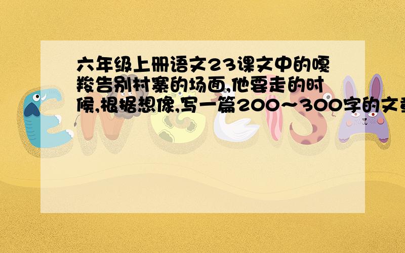 六年级上册语文23课文中的嘎羧告别村寨的场面,他要走的时候,根据想像,写一篇200～300字的文章