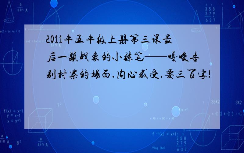 2011年五年级上册第三课最后一头战象的小练笔——嘎唆告别村寨的场面,内心感受,要三百字!