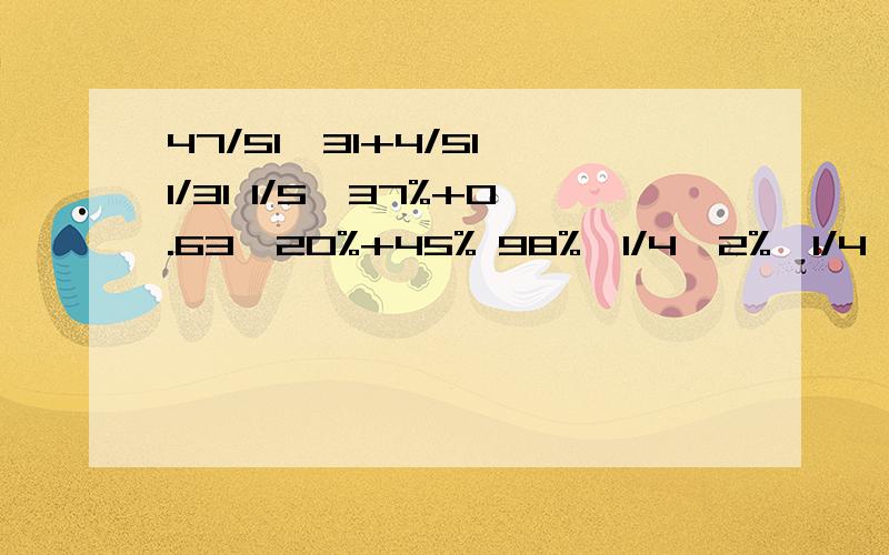 47/51÷31+4/51×1/31 1/5×37%+0.63×20%+45% 98%×1/4÷2%÷1/4 7/2÷4＋60×25% （/代表分数线哦）