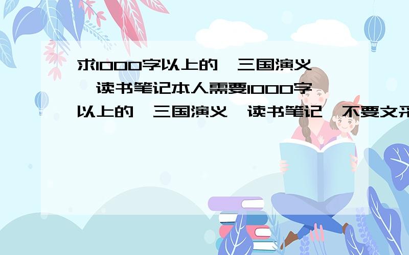 求1000字以上的《三国演义》读书笔记本人需要1000字以上的《三国演义》读书笔记,不要文采太好的.