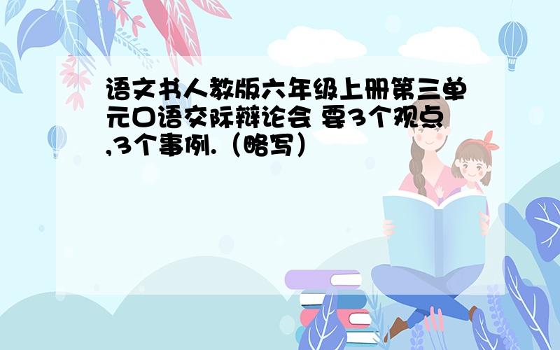 语文书人教版六年级上册第三单元口语交际辩论会 要3个观点,3个事例.（略写）