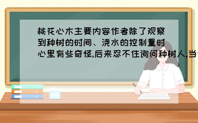 桃花心木主要内容作者除了观察到种树的时间、浇水的控制量时心里有些奇怪,后来忍不住询问种树人.当听到种树人谈到什么时,作者明白了“不只是树,人也是一样,在不确定中生活的人,能比