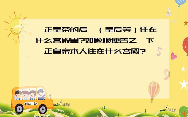 雍正皇帝的后妃（皇后等）住在什么宫殿里?如题顺便告之一下雍正皇帝本人住在什么宫殿?