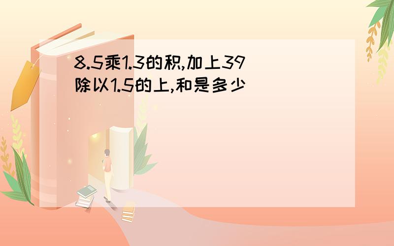 8.5乘1.3的积,加上39除以1.5的上,和是多少