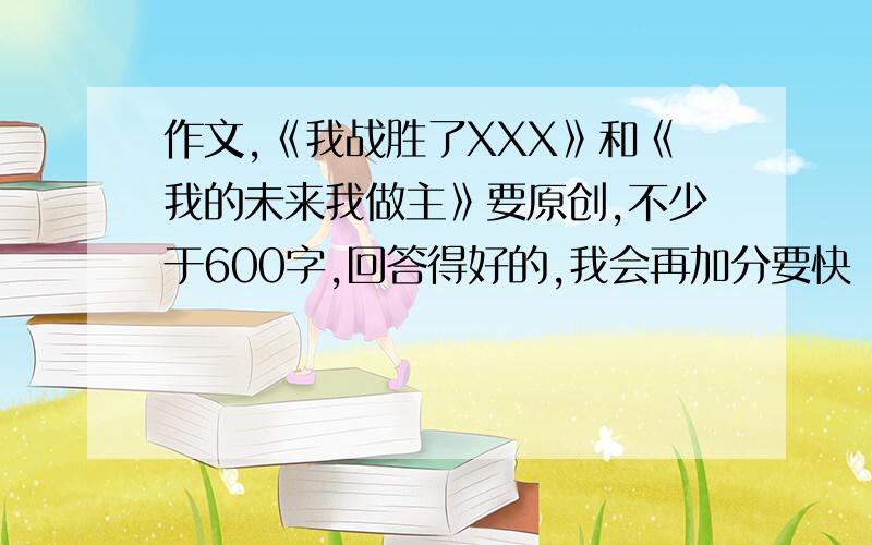 作文,《我战胜了XXX》和《我的未来我做主》要原创,不少于600字,回答得好的,我会再加分要快