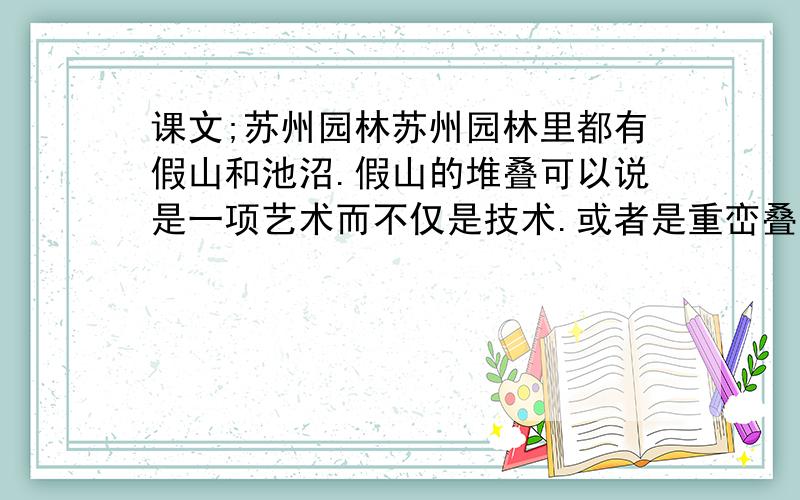 课文;苏州园林苏州园林里都有假山和池沼.假山的堆叠可以说是一项艺术而不仅是技术.或者是重峦叠嶂,或者是几座小山配合着竹子花木,全在乎设计者和匠师们生平多阅历,胸中有丘壑,才能使