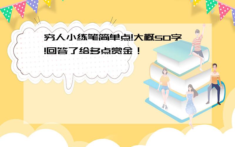 穷人小练笔简单点!大概50字!回答了给多点赏金！