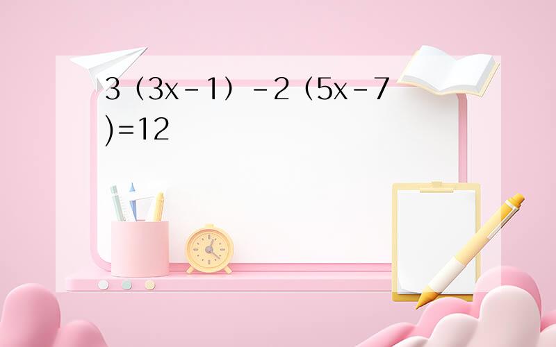 3（3x-1）-2（5x-7)=12