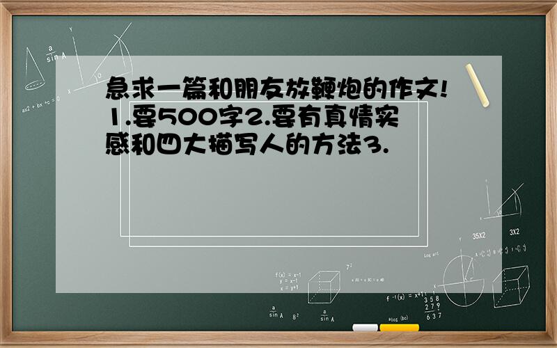 急求一篇和朋友放鞭炮的作文!1.要500字2.要有真情实感和四大描写人的方法3.