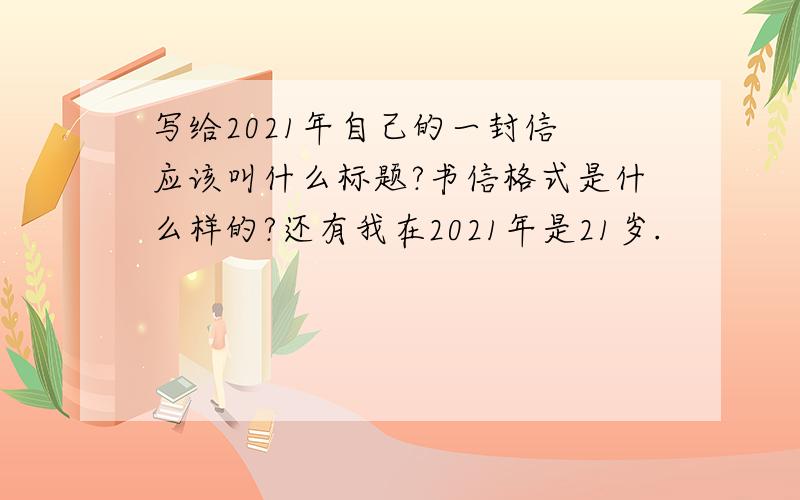 写给2021年自己的一封信 应该叫什么标题?书信格式是什么样的?还有我在2021年是21岁.