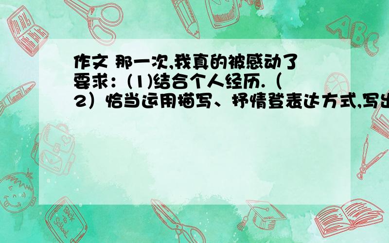 作文 那一次,我真的被感动了要求：(1)结合个人经历.（2）恰当运用描写、抒情登表达方式,写出真情实感.（3）文中不透露个人信息.600字左右，不用太多，也不要太少，毕竟是初中作文。有