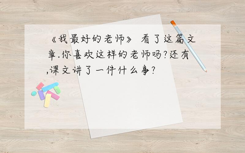 《我最好的老师》 看了这篇文章.你喜欢这样的老师吗?还有,课文讲了一件什么事?