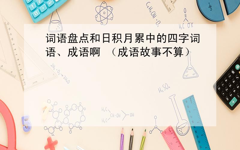 词语盘点和日积月累中的四字词语、成语啊 （成语故事不算）