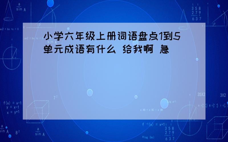 小学六年级上册词语盘点1到5单元成语有什么 给我啊 急