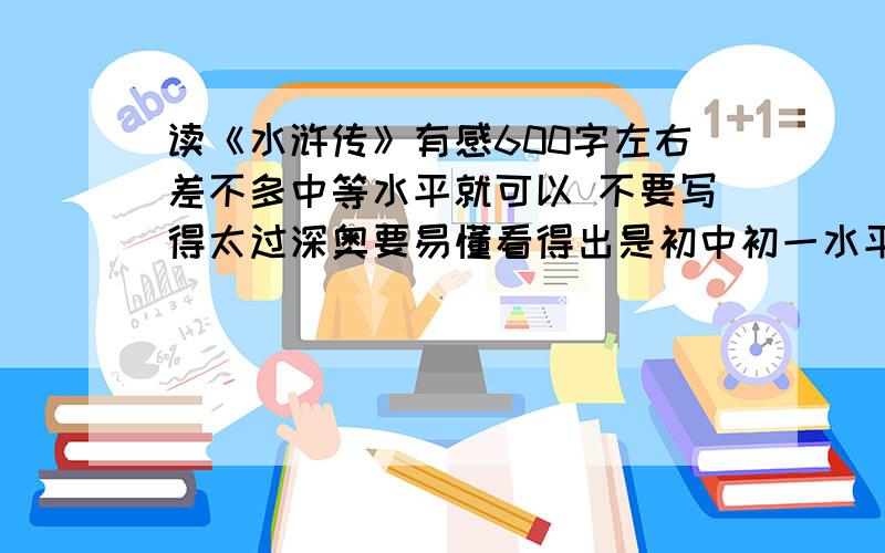 读《水浒传》有感600字左右差不多中等水平就可以 不要写得太过深奥要易懂看得出是初中初一水平