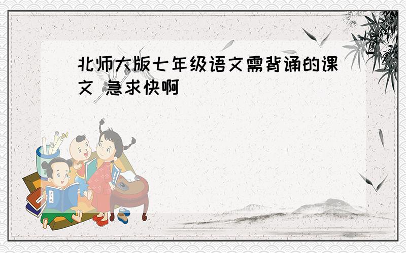 北师大版七年级语文需背诵的课文 急求快啊