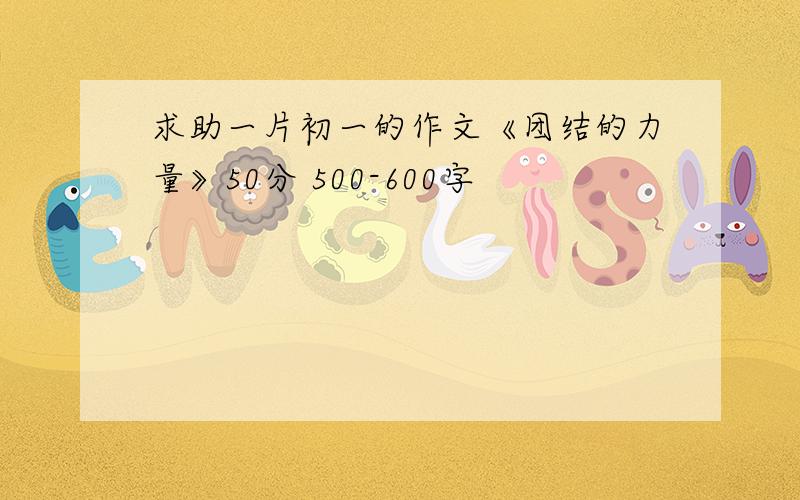 求助一片初一的作文《团结的力量》50分 500-600字