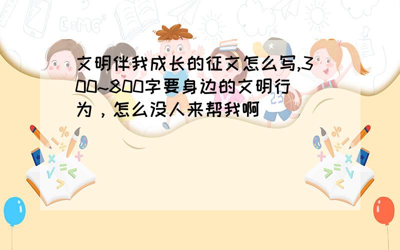 文明伴我成长的征文怎么写,300~800字要身边的文明行为，怎么没人来帮我啊