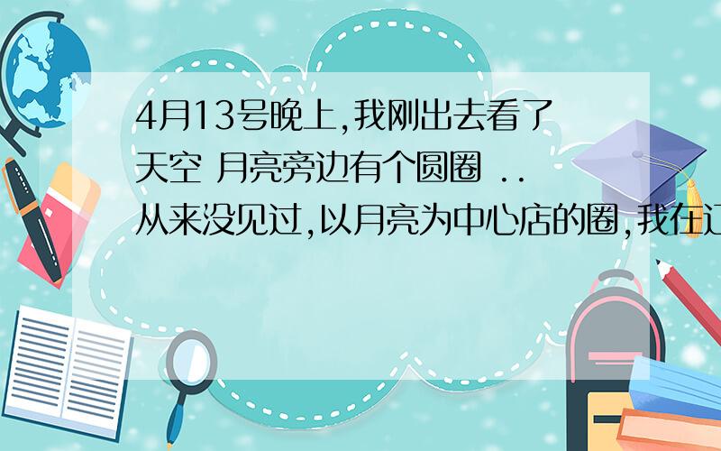 4月13号晚上,我刚出去看了天空 月亮旁边有个圆圈 ..从来没见过,以月亮为中心店的圈,我在辽宁锦州黑山...