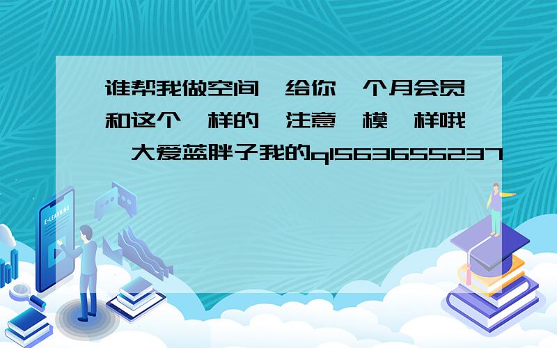 谁帮我做空间,给你一个月会员和这个一样的,注意一模一样哦,大爱蓝胖子我的q1563655237