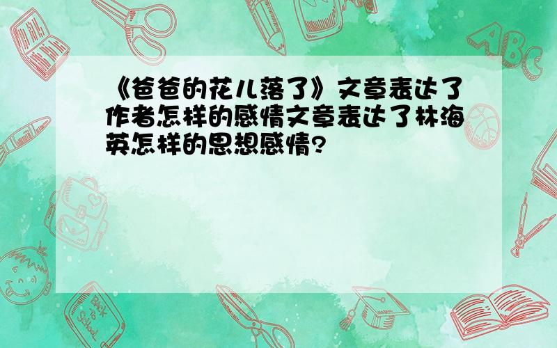 《爸爸的花儿落了》文章表达了作者怎样的感情文章表达了林海英怎样的思想感情?