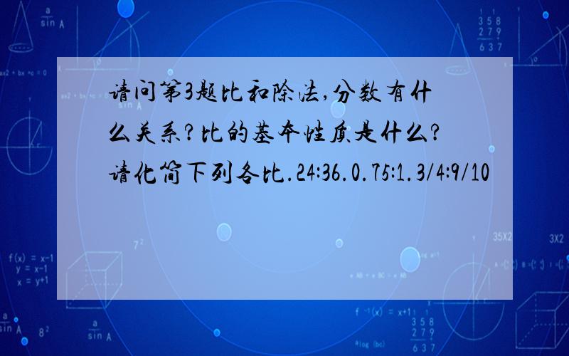 请问第3题比和除法,分数有什么关系?比的基本性质是什么?请化简下列各比.24:36.0.75:1.3/4:9/10