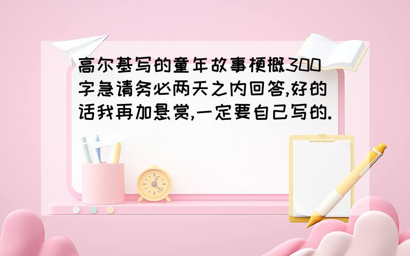 高尔基写的童年故事梗概300字急请务必两天之内回答,好的话我再加悬赏,一定要自己写的.