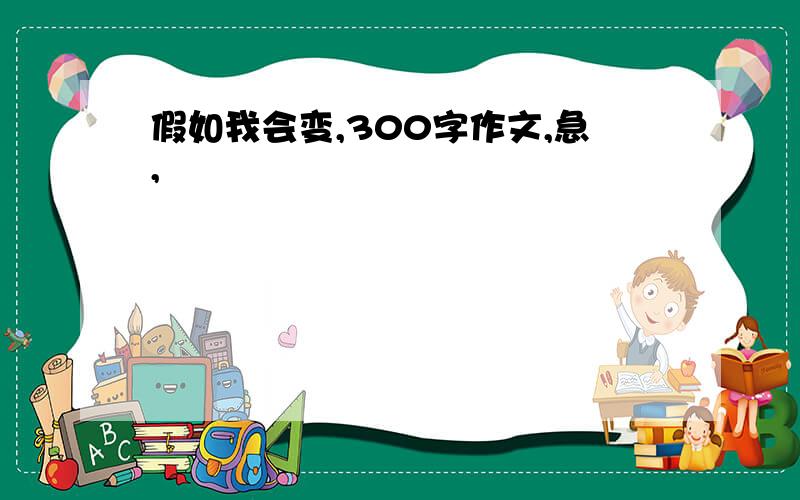 假如我会变,300字作文,急,