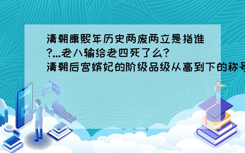 清朝康熙年历史两废两立是指谁?...老八输给老四死了么?清朝后宫嫔妃的阶级品级从高到下的称号..最后的八卦.为啥康熙的几个儿子都是40 50岁就死了?过60的也才几个