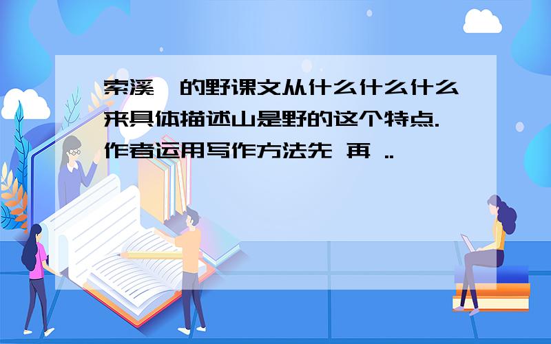 索溪峪的野课文从什么什么什么来具体描述山是野的这个特点.作者运用写作方法先 再 ..