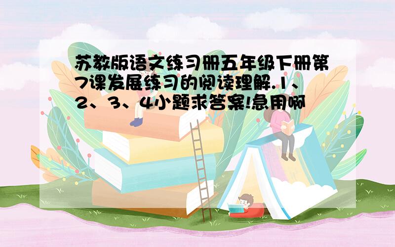 苏教版语文练习册五年级下册第7课发展练习的阅读理解.1、2、3、4小题求答案!急用啊