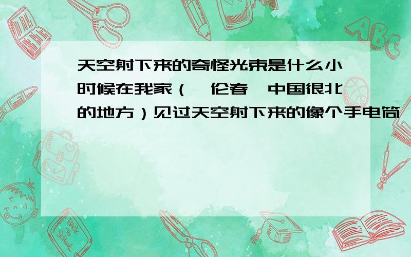 天空射下来的奇怪光束是什么小时候在我家（鄂伦春,中国很北的地方）见过天空射下来的像个手电筒一样那种光束,想知道那是什么?一共三